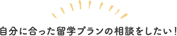 自分に合った留学プランの相談をしたい